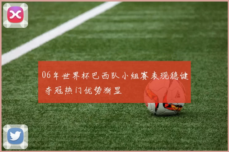 06年世界杯巴西队小组赛表现稳健 夺冠热门优势渐显