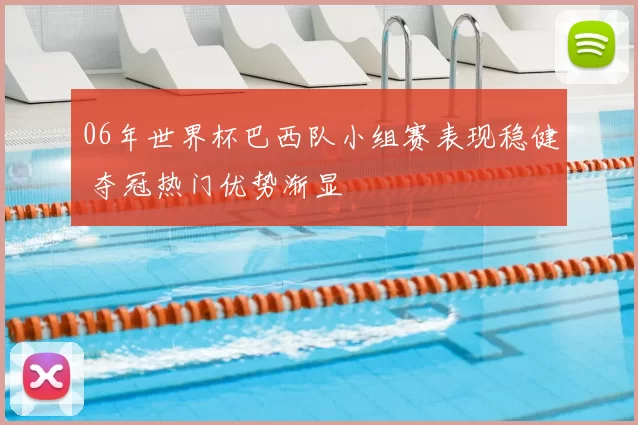 06年世界杯巴西队小组赛表现稳健 夺冠热门优势渐显