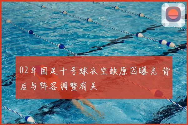 02年国足十号球衣空缺原因曝光 背后与阵容调整有关