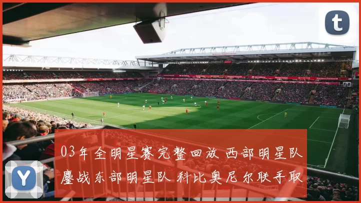 03年全明星赛完整回放 西部明星队鏖战东部明星队 科比奥尼尔联手取胜成焦点