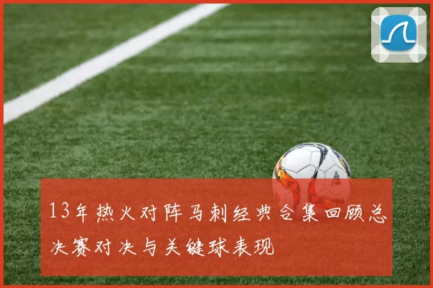 13年热火对阵马刺经典合集回顾总决赛对决与关键球表现