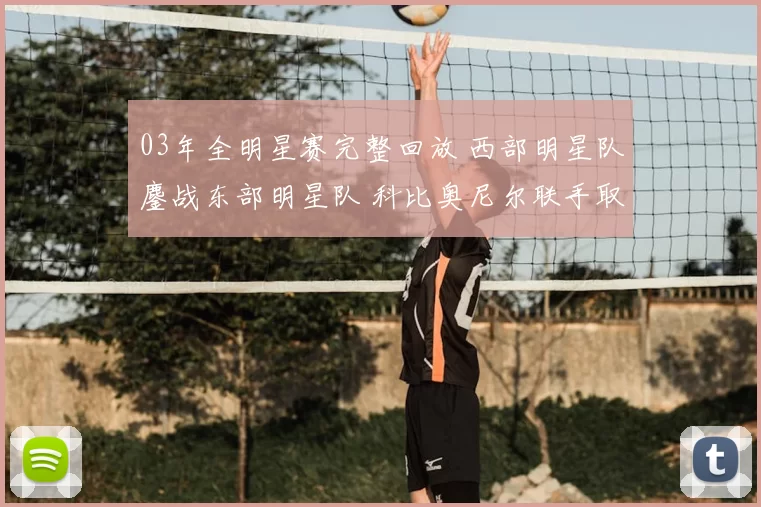 03年全明星赛完整回放 西部明星队鏖战东部明星队 科比奥尼尔联手取胜成焦点