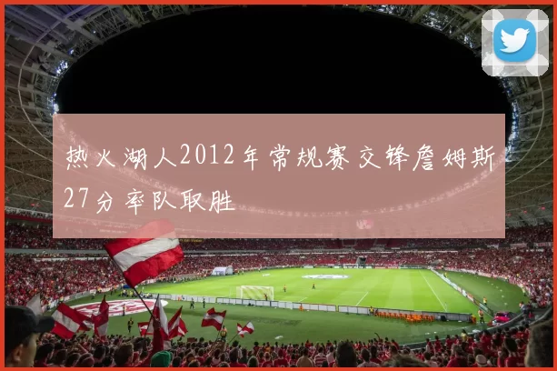 热火湖人2012年常规赛交锋詹姆斯27分率队取胜