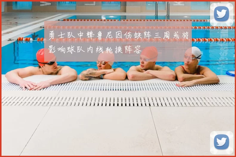 勇士队中锋鲁尼因伤缺阵三周或将影响球队内线轮换阵容